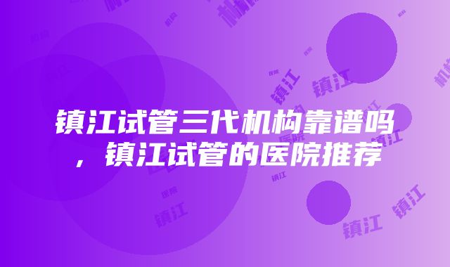 镇江试管三代机构靠谱吗，镇江试管的医院推荐