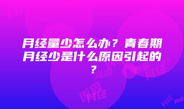 月经量少怎么办？青春期月经少是什么原因引起的？