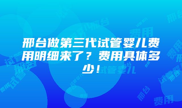 邢台做第三代试管婴儿费用明细来了？费用具体多少！