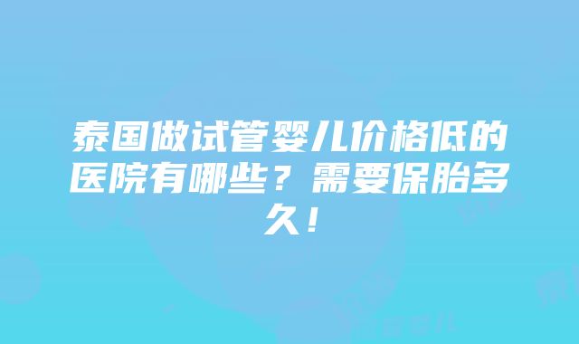 泰国做试管婴儿价格低的医院有哪些？需要保胎多久！