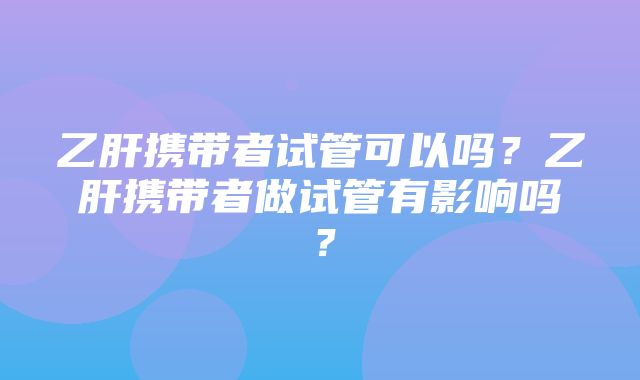 乙肝携带者试管可以吗？乙肝携带者做试管有影响吗？