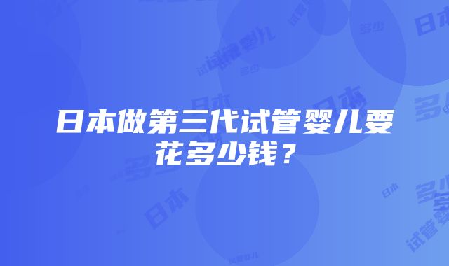 日本做第三代试管婴儿要花多少钱？