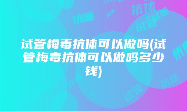 试管梅毒抗体可以做吗(试管梅毒抗体可以做吗多少钱)