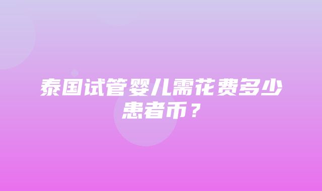 泰国试管婴儿需花费多少患者币？