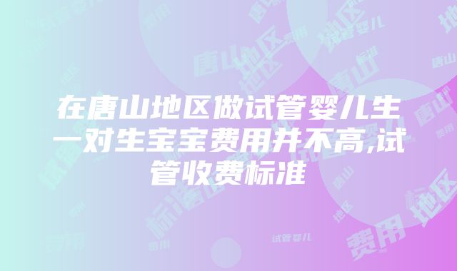 在唐山地区做试管婴儿生一对生宝宝费用并不高,试管收费标准