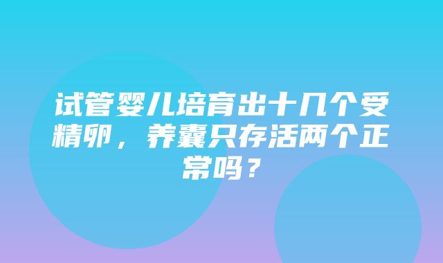 试管婴儿培育出十几个受精卵，养囊只存活两个正常吗？