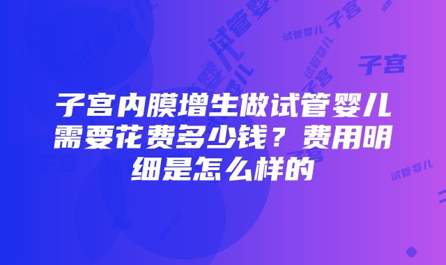 子宫内膜增生做试管婴儿需要花费多少钱？费用明细是怎么样的