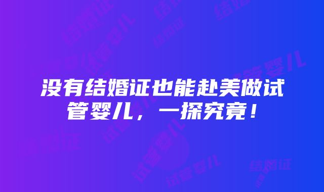 没有结婚证也能赴美做试管婴儿，一探究竟！