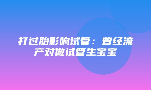 打过胎影响试管：曾经流产对做试管生宝宝