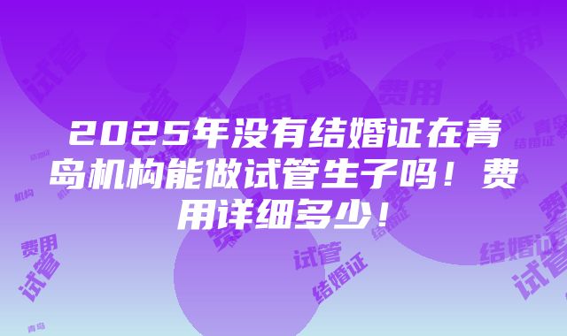 2025年没有结婚证在青岛机构能做试管生子吗！费用详细多少！