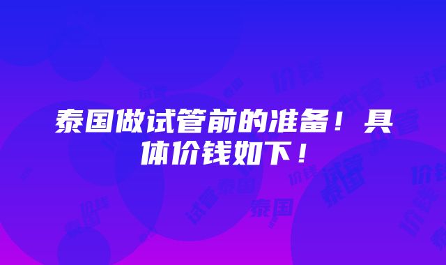 泰国做试管前的准备！具体价钱如下！