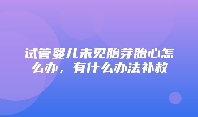 试管婴儿未见胎芽胎心怎么办，有什么办法补救