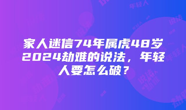 家人迷信74年属虎48岁2024劫难的说法，年轻人要怎么破？