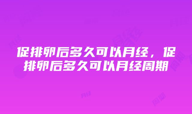 促排卵后多久可以月经，促排卵后多久可以月经周期