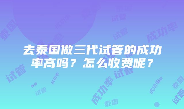 去泰国做三代试管的成功率高吗？怎么收费呢？