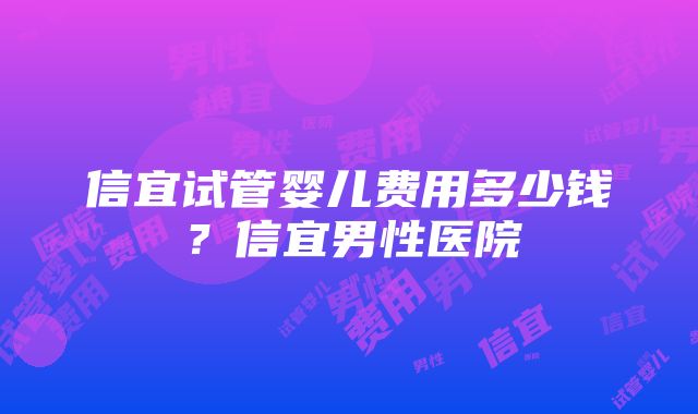 信宜试管婴儿费用多少钱？信宜男性医院