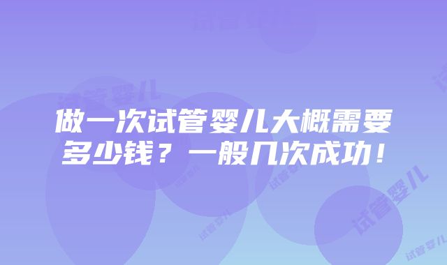 做一次试管婴儿大概需要多少钱？一般几次成功！