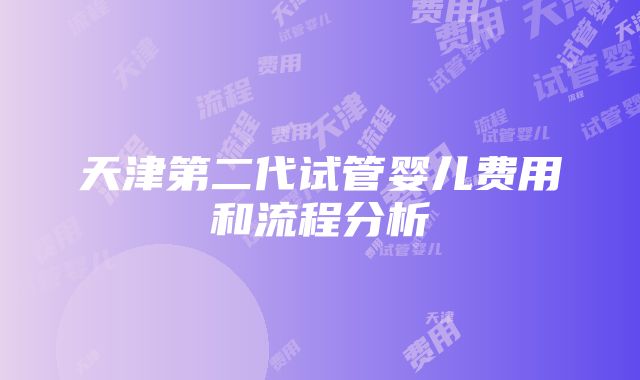 天津第二代试管婴儿费用和流程分析