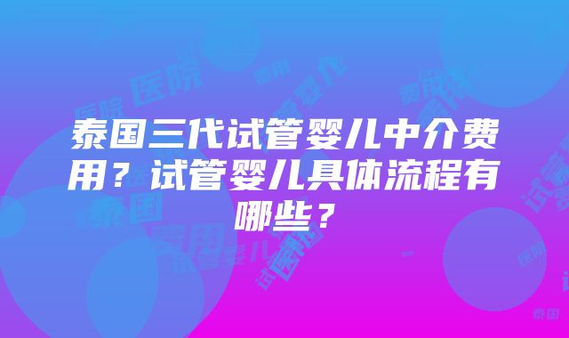 泰国三代试管婴儿中介费用？试管婴儿具体流程有哪些？