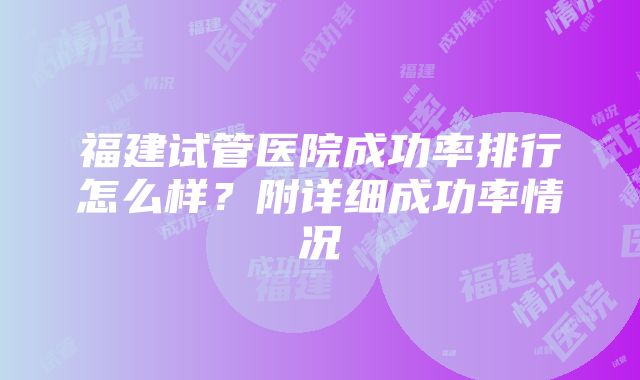 福建试管医院成功率排行怎么样？附详细成功率情况