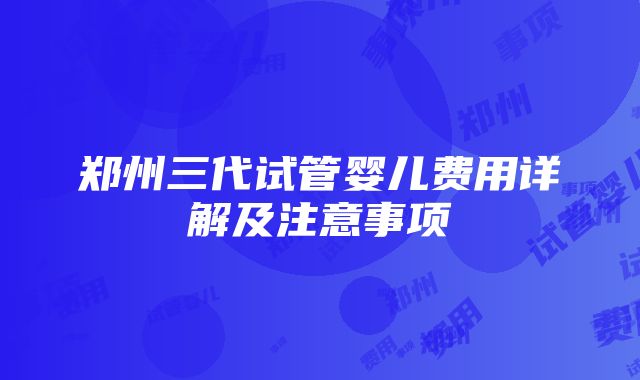 郑州三代试管婴儿费用详解及注意事项