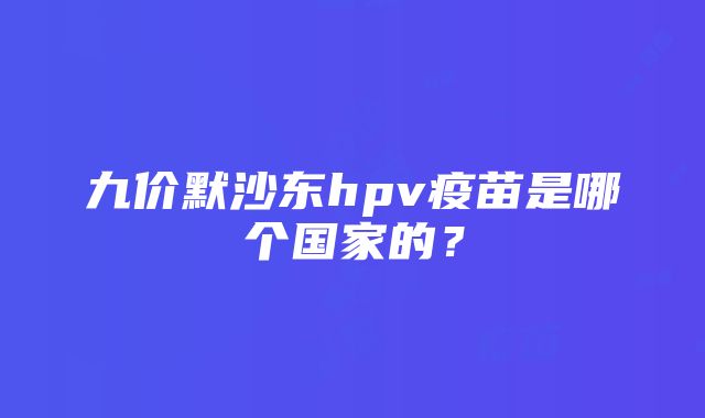 九价默沙东hpv疫苗是哪个国家的？