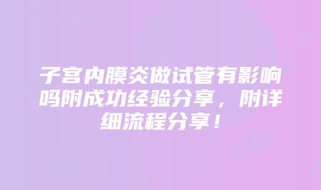 子宫内膜炎做试管有影响吗附成功经验分享，附详细流程分享！