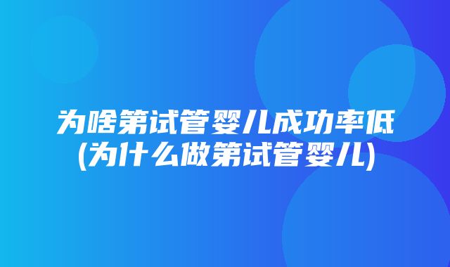 为啥第试管婴儿成功率低(为什么做第试管婴儿)