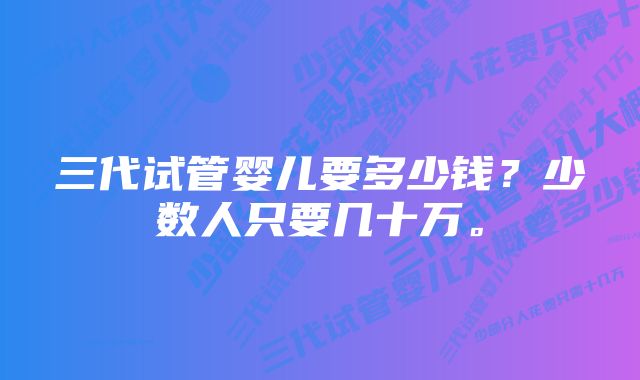 三代试管婴儿要多少钱？少数人只要几十万。