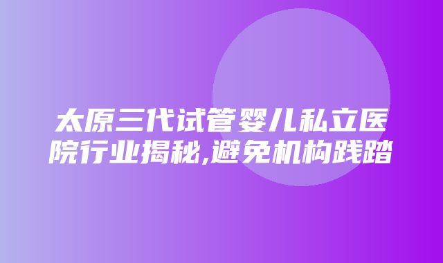 太原三代试管婴儿私立医院行业揭秘,避免机构践踏