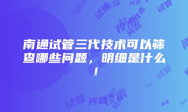 南通试管三代技术可以筛查哪些问题，明细是什么！