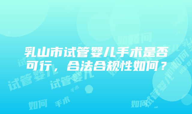 乳山市试管婴儿手术是否可行，合法合规性如何？