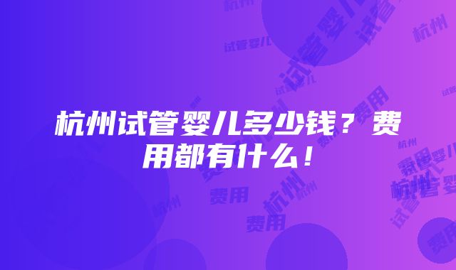 杭州试管婴儿多少钱？费用都有什么！