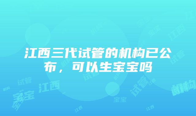 江西三代试管的机构已公布，可以生宝宝吗