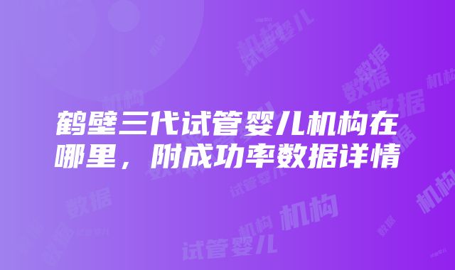 鹤壁三代试管婴儿机构在哪里，附成功率数据详情