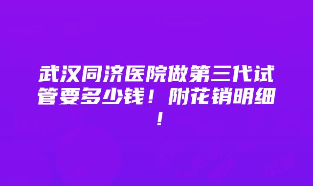 武汉同济医院做第三代试管要多少钱！附花销明细！