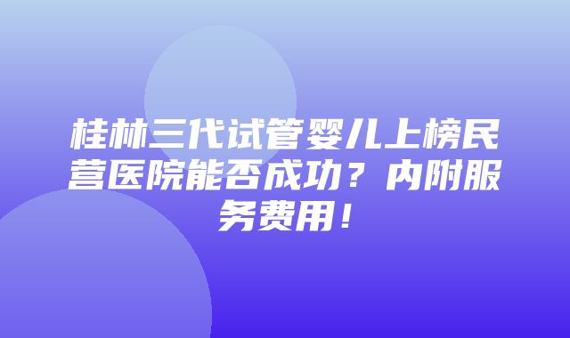 桂林三代试管婴儿上榜民营医院能否成功？内附服务费用！