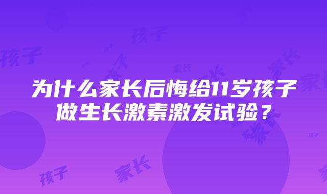 为什么家长后悔给11岁孩子做生长激素激发试验？