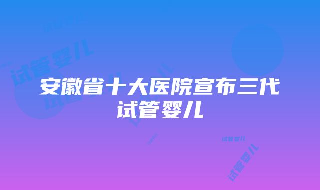 安徽省十大医院宣布三代试管婴儿