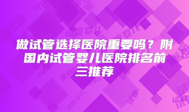 做试管选择医院重要吗？附国内试管婴儿医院排名前三推荐