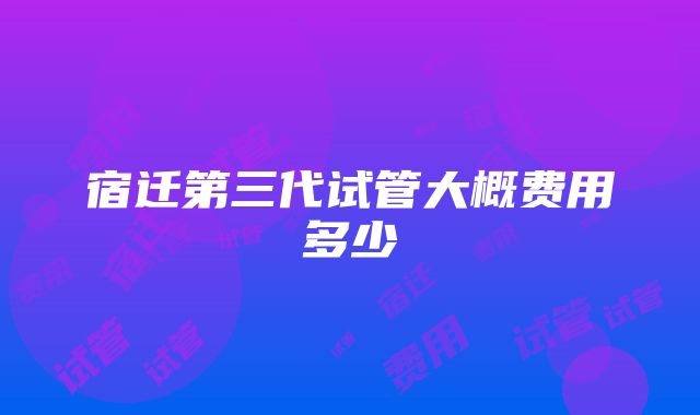 宿迁第三代试管大概费用多少