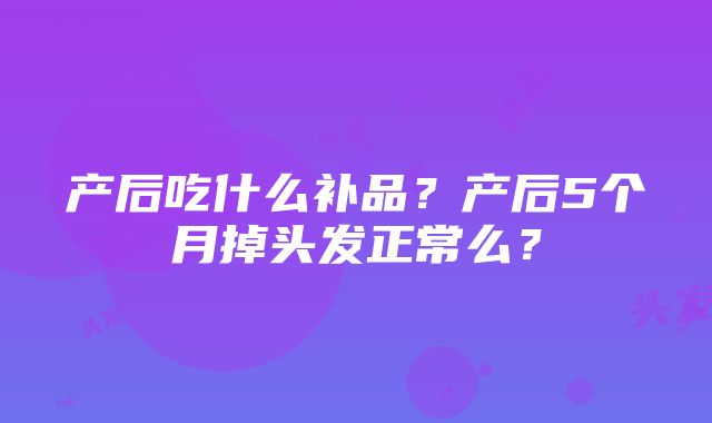 产后吃什么补品？产后5个月掉头发正常么？