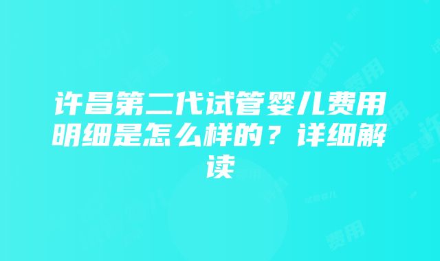 许昌第二代试管婴儿费用明细是怎么样的？详细解读