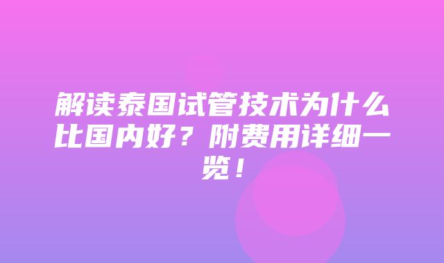 解读泰国试管技术为什么比国内好？附费用详细一览！