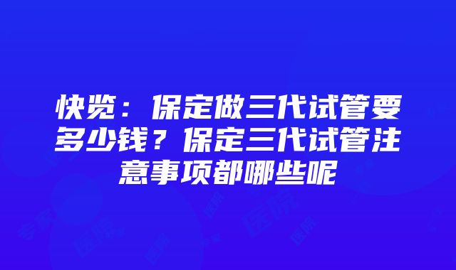 快览：保定做三代试管要多少钱？保定三代试管注意事项都哪些呢