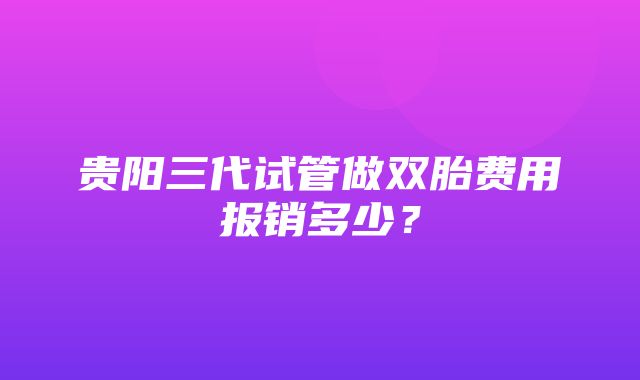 贵阳三代试管做双胎费用报销多少？