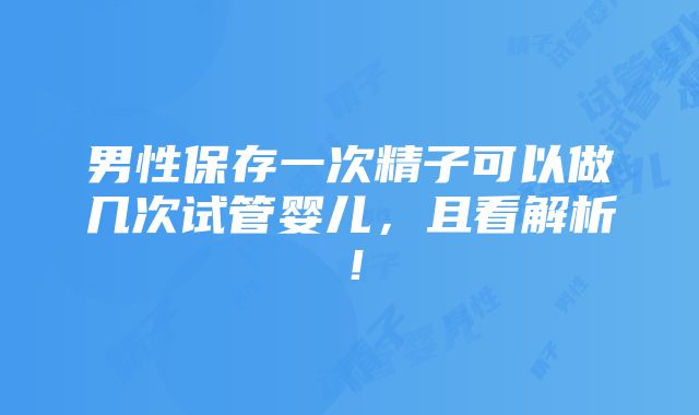 男性保存一次精子可以做几次试管婴儿，且看解析！