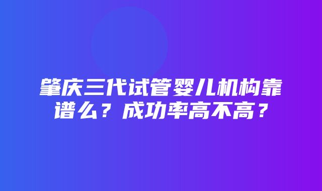 肇庆三代试管婴儿机构靠谱么？成功率高不高？