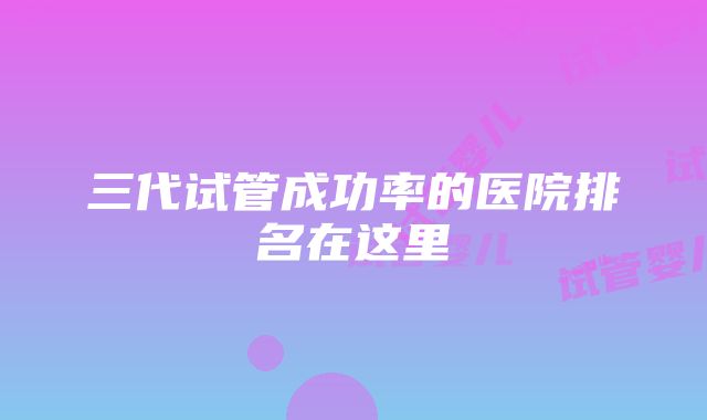 三代试管成功率的医院排名在这里