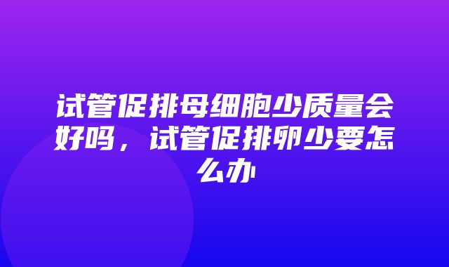 试管促排母细胞少质量会好吗，试管促排卵少要怎么办